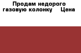 Продам недорого газовую колонку  › Цена ­ 2 500 - Волгоградская обл. Другое » Продам   . Волгоградская обл.